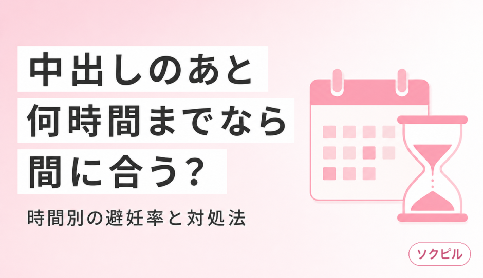中出しされたらアフターピルは間に合う？時間別の避妊成功率と正しい対処法